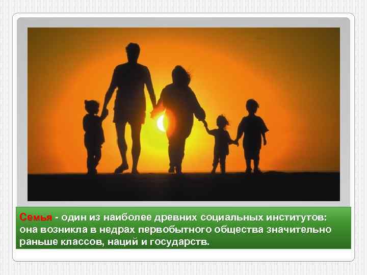 Семья - один из наиболее древних социальных институтов: она возникла в недрах первобытного общества