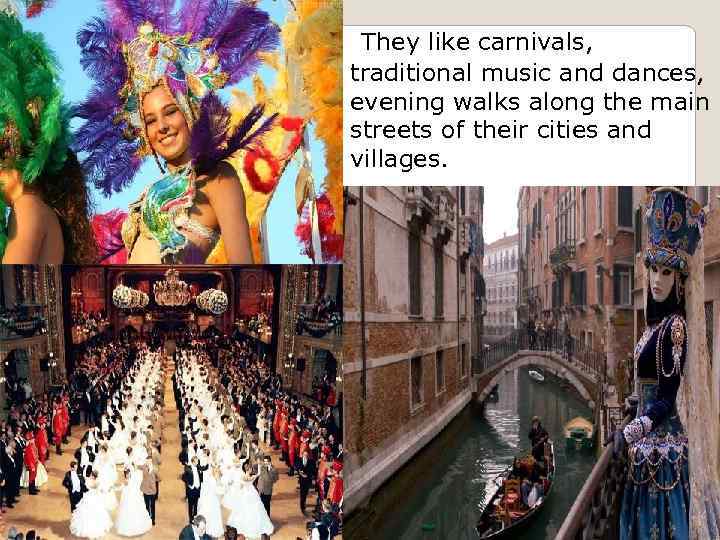 They like carnivals, traditional music and dances, evening walks along the main streets of