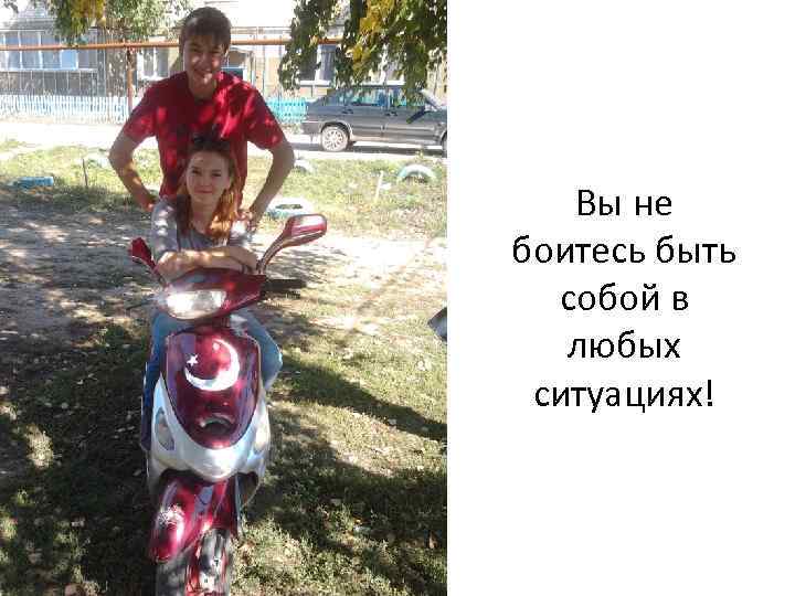 Вы не боитесь быть собой в любых ситуациях! 