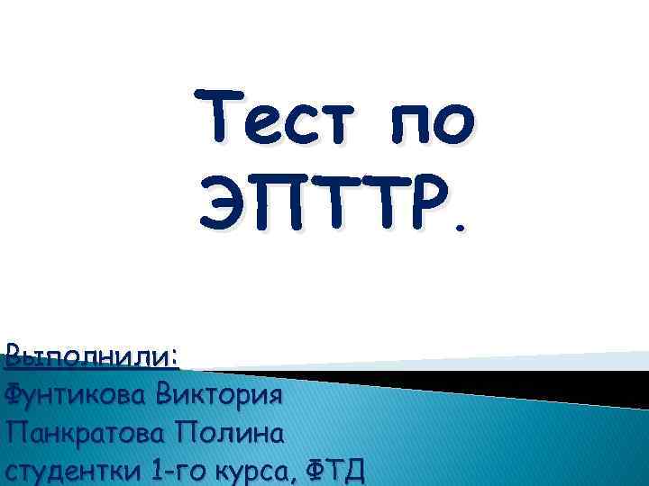 Тест по ЭПТТР. Выполнили: Фунтикова Виктория Панкратова Полина студентки 1 -го курса, ФТД 