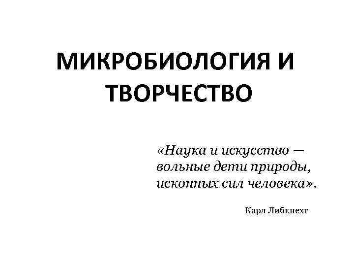 МИКРОБИОЛОГИЯ И ТВОРЧЕСТВО «Наука и искусство — вольные дети природы, исконных сил человека» .
