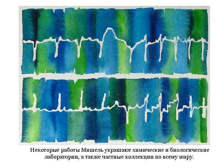 Некоторые работы Мишель украшают химические и биологические лаборатории, а также частные коллекции по всему