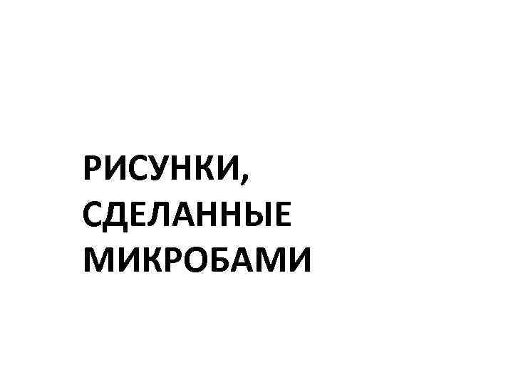 РИСУНКИ, СДЕЛАННЫЕ МИКРОБАМИ 