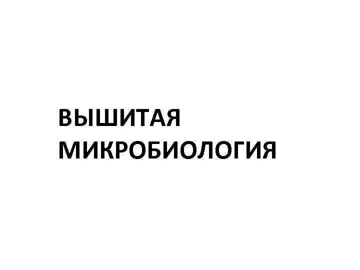 ВЫШИТАЯ МИКРОБИОЛОГИЯ 