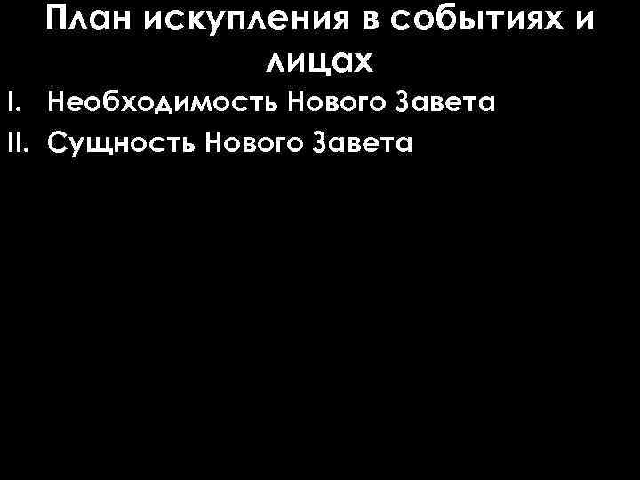 План искупления в событиях и лицах I. Необходимость Нового Завета II. Сущность Нового Завета