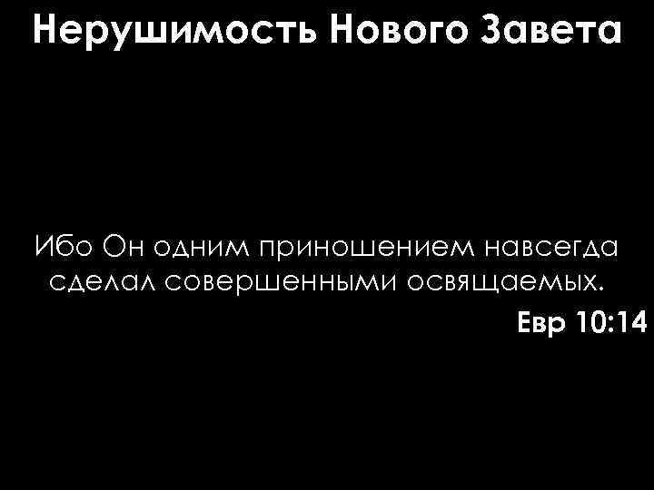 Нерушимость Нового Завета Ибо Он одним приношением навсегда сделал совершенными освящаемых. Евр 10: 14