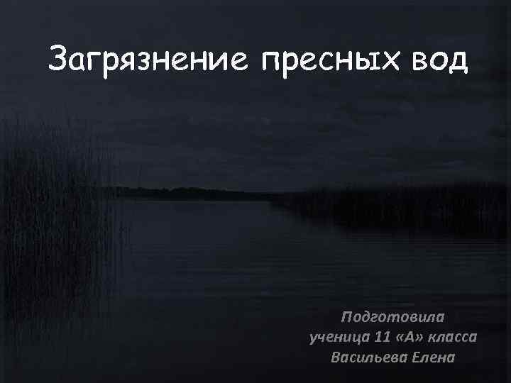 Загрязнение пресных вод Подготовила ученица 11 «А» класса Васильева Елена 