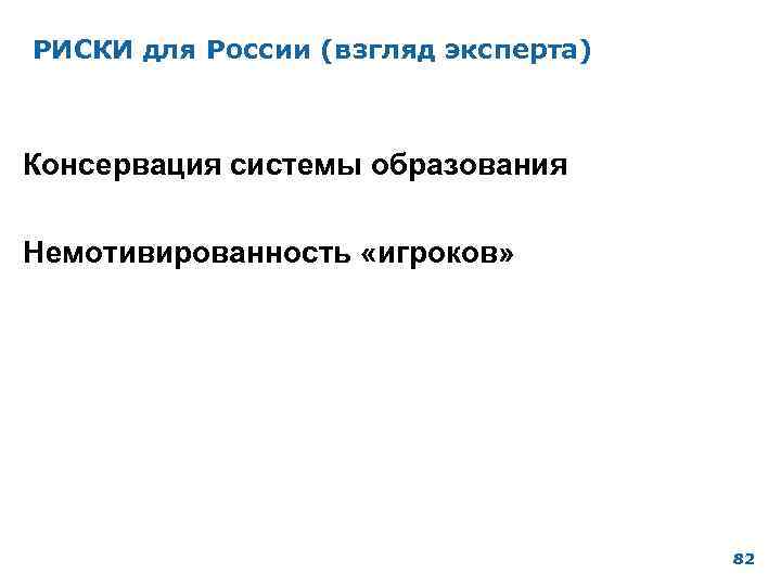 РИСКИ для России (взгляд эксперта) Консервация системы образования Немотивированность «игроков» 82 