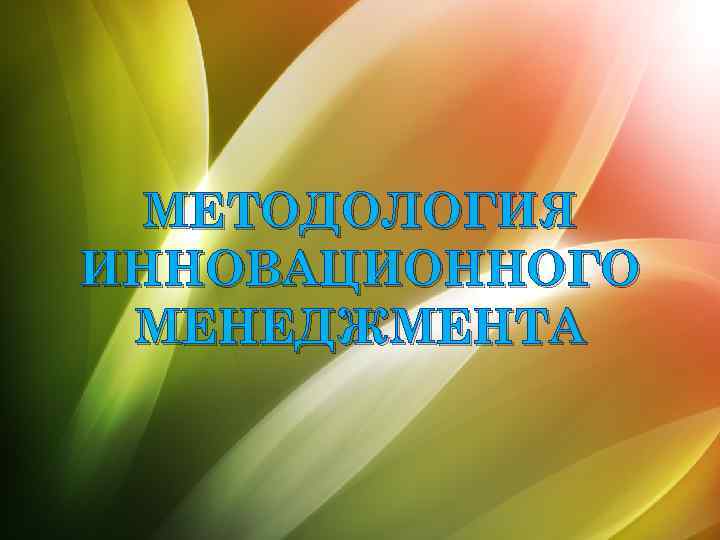 МЕТОДОЛОГИЯ ИННОВАЦИОННОГО МЕНЕДЖМЕНТА 