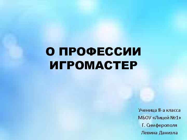 О ПРОФЕССИИ ИГРОМАСТЕР Ученица 8 -а класса МБОУ «Лицей № 1» Г. Симферополя Левина