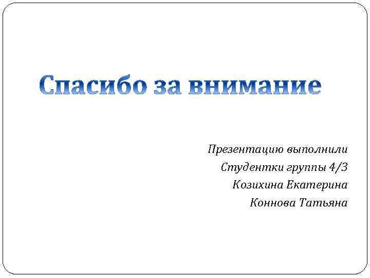 Презентацию выполнили Студентки группы 4/3 Козихина Екатерина Коннова Татьяна 