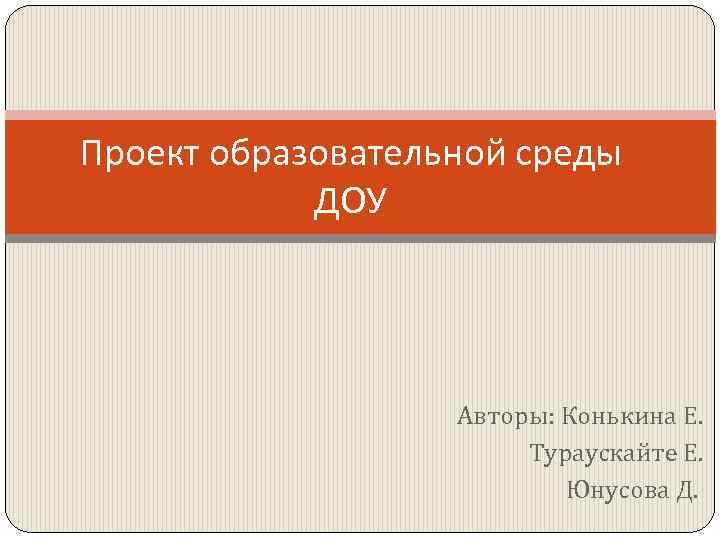 Проект образовательной среды ДОУ Авторы: Конькина Е. Тураускайте Е. Юнусова Д. 