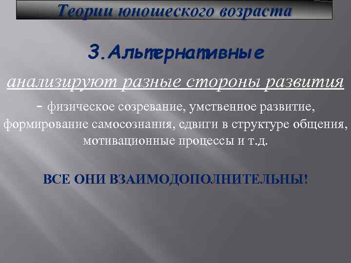 Теории юношеского возраста 3. Альтернативные анализируют разные стороны развития - физическое созревание, умственное развитие,
