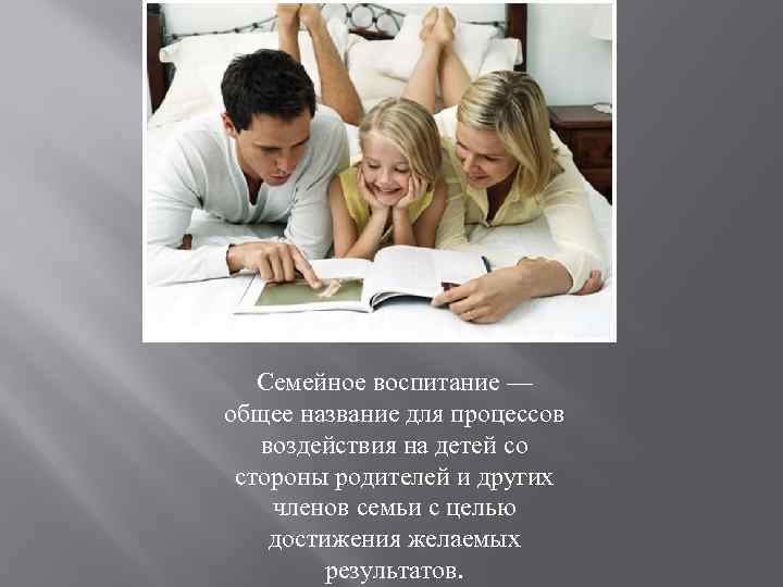 Семейное воспитание — общее название для процессов воздействия на детей со стороны родителей и