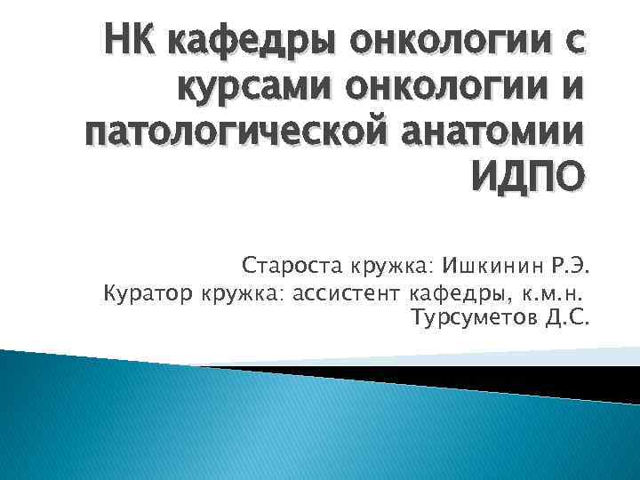 НК кафедры онкологии с курсами онкологии и патологической анатомии ИДПО Староста кружка: Ишкинин Р.