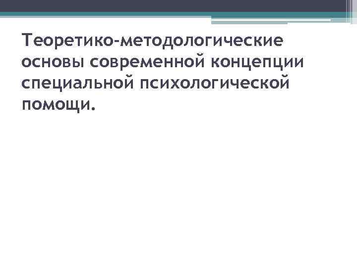 Теоретико-методологические основы современной концепции специальной психологической помощи. 