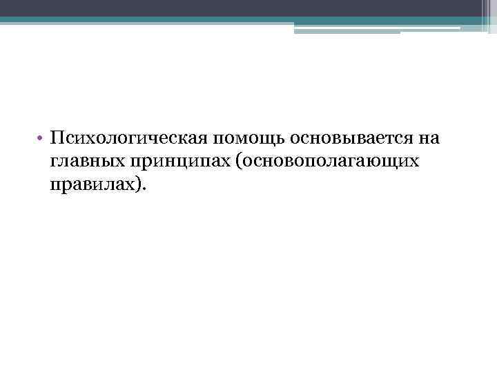  • Психологическая помощь основывается на главных принципах (основополагающих правилах). 