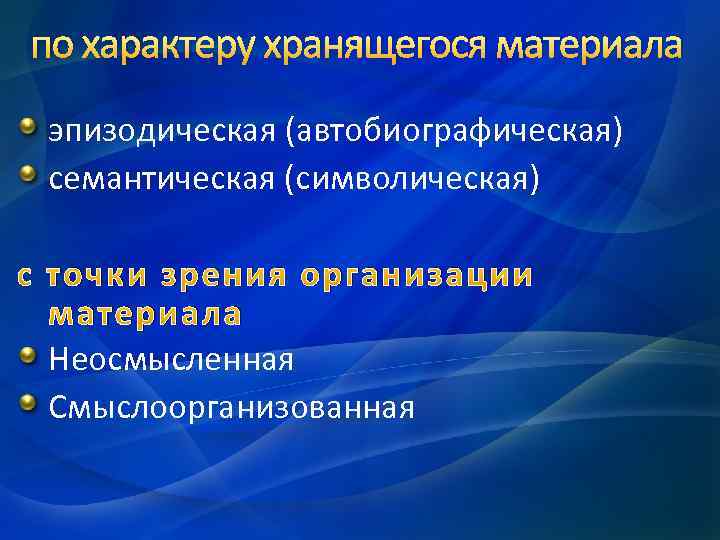 по характеру хранящегося материала эпизодическая (автобиографическая) семантическая (символическая) точки зрения организации материала Неосмысленная Смыслоорганизованная