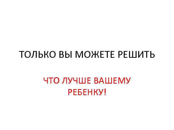 ТОЛЬКО ВЫ МОЖЕТЕ РЕШИТЬ ЧТО ЛУЧШЕ ВАШЕМУ РЕБЕНКУ! 