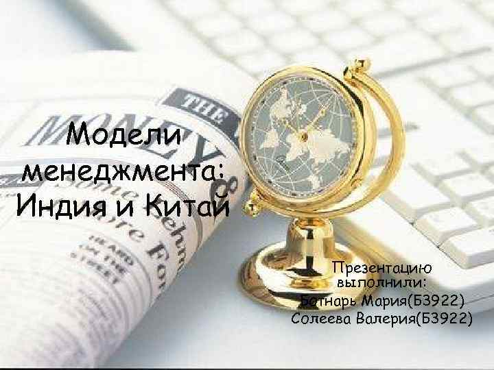 Модели менеджмента: Индия и Китай Презентацию выполнили: Ботнарь Мария(Б 3922) Солеева Валерия(Б 3922) 