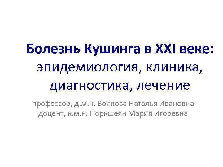 Болезнь Кушинга в XXI веке: эпидемиология, клиника, диагностика, лечение профессор, д. м. н. Волкова