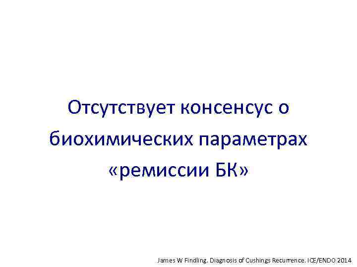 Отсутствует консенсус о биохимических параметрах «ремиссии БК» James W Findling. Diagnosis of Cushings Recurrence.