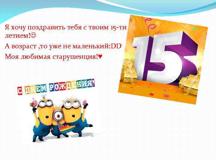 Я хочу поздравить тебя с твоим 15 -ти летием! А возраст , то уже