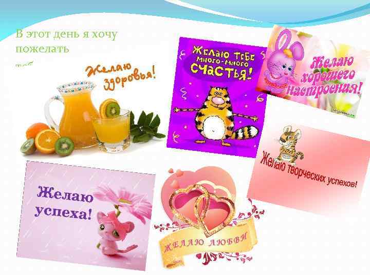 В этот день я хочу пожелать тебе: 