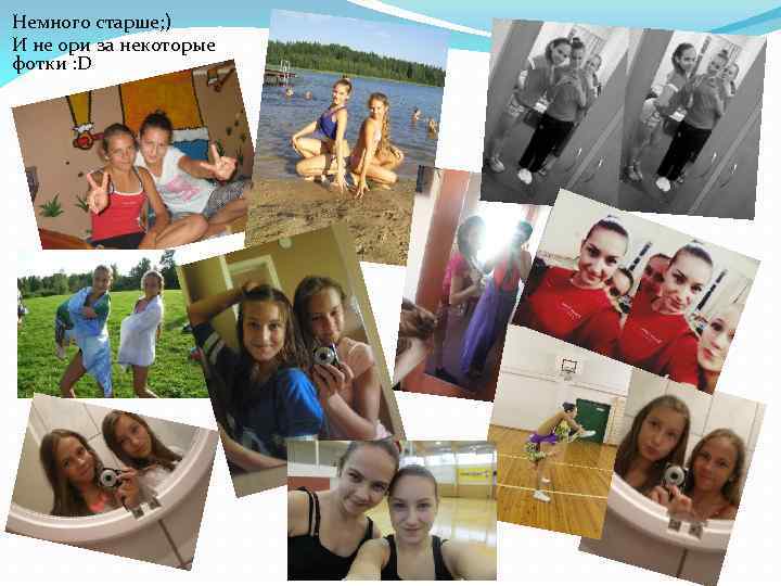 Немного старше; ) И не ори за некоторые фотки : D 