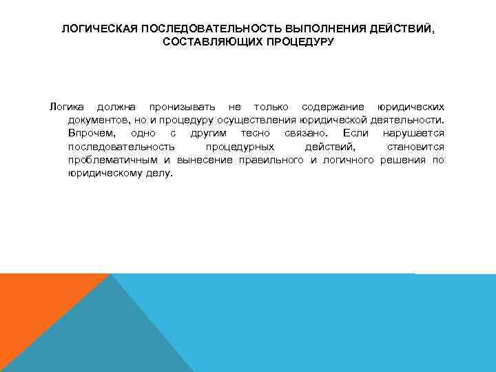 ЛОГИЧЕСКАЯ ПОСЛЕДОВАТЕЛЬНОСТЬ ВЫПОЛНЕНИЯ ДЕЙСТВИЙ, СОСТАВЛЯЮЩИХ ПРОЦЕДУРУ Логика должна пронизывать не только содержание юридических документов,