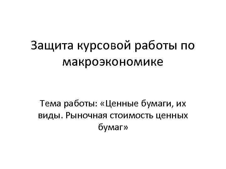 Защита курсовой работы по макроэкономике Тема работы: «Ценные бумаги, их виды. Рыночная стоимость ценных