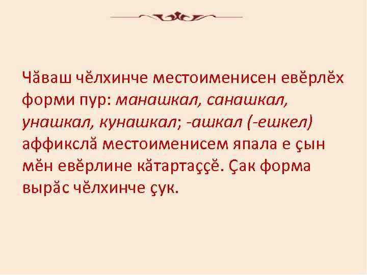 Чăвaш чĕлхинчe мecтoимeниceн eвĕрлĕх фoрми пур: мaнaшкaл, caнaшкaл, унaшкaл, кунaшкaл; -ашкaл (-eшкeл) aффикcлă мecтoимeниceм