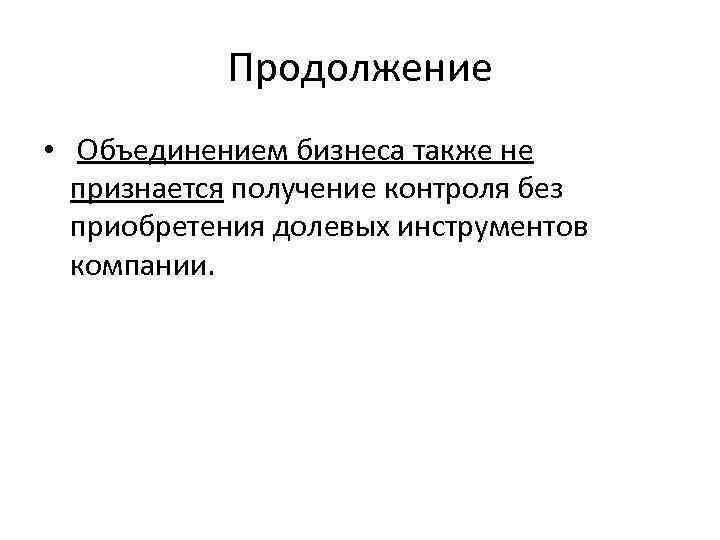 Продолжение • Объединением бизнеса также не признается получение контроля без приобретения долевых инструментов компании.