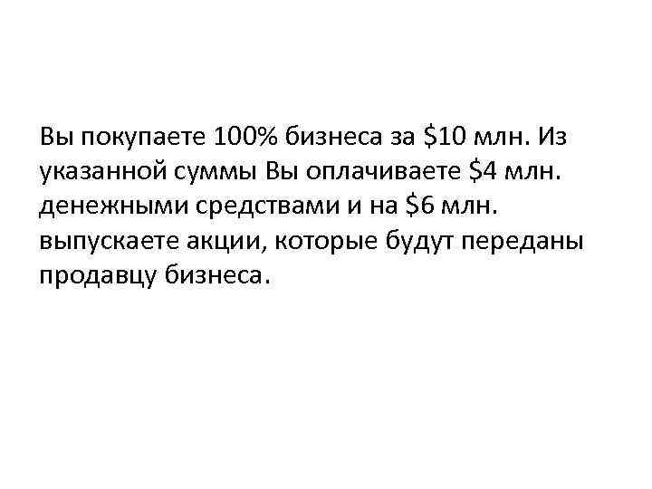 Вы покупаете 100% бизнеса за $10 млн. Из указанной суммы Вы оплачиваете $4 млн.