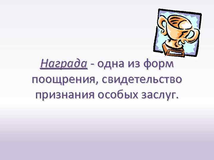 Награда - одна из форм поощрения, свидетельство признания особых заслуг. 