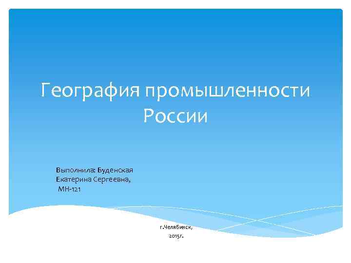 География промышленности России Выполнила: Буденская Екатерина Сергеевна, МН-121 г. Челябинск, 2015 г. 