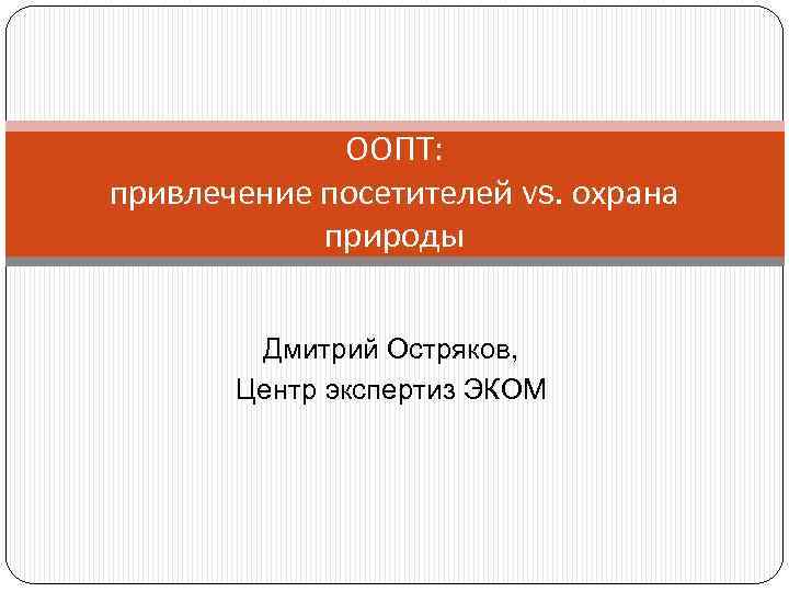 ООПТ: привлечение посетителей vs. охрана природы Дмитрий Остряков, Центр экспертиз ЭКОМ 