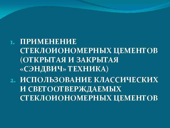 1. ПРИМЕНЕНИЕ СТЕКЛОИОНОМЕРНЫХ ЦЕМЕНТОВ (ОТКРЫТАЯ И ЗАКРЫТАЯ «СЭНДВИЧ» ТЕХНИКА) 2. ИСПОЛЬЗОВАНИЕ КЛАССИЧЕСКИХ И СВЕТООТВЕРЖДАЕМЫХ