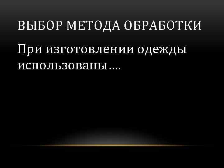 ВЫБОР МЕТОДА ОБРАБОТКИ При изготовлении одежды использованы…. 
