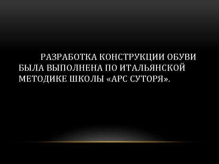 РАЗРАБОТКА КОНСТРУКЦИИ ОБУВИ БЫЛА ВЫПОЛНЕНА ПО ИТАЛЬЯНСКОЙ МЕТОДИКЕ ШКОЛЫ «АРС СУТОРЯ» . 