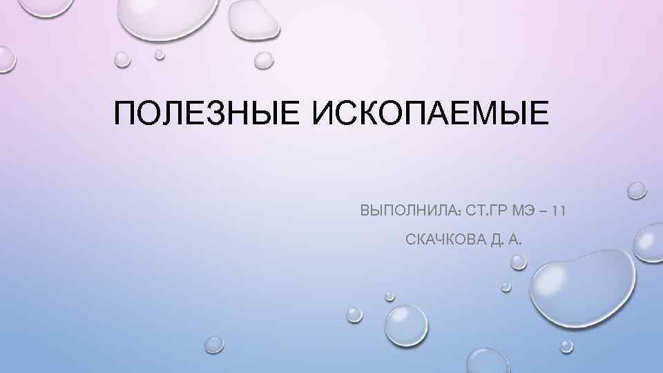ПОЛЕЗНЫЕ ИСКОПАЕМЫЕ ВЫПОЛНИЛА: СТ. ГР МЭ – 11 СКАЧКОВА Д. А. 