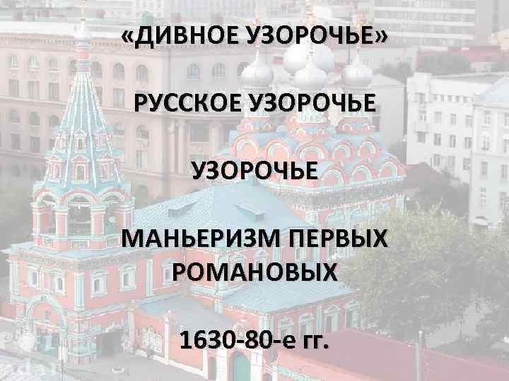  «ДИВНОЕ УЗОРОЧЬЕ» РУССКОЕ УЗОРОЧЬЕ МАНЬЕРИЗМ ПЕРВЫХ РОМАНОВЫХ 1630 -80 -е гг. 