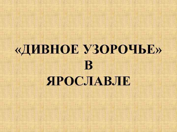  «ДИВНОЕ УЗОРОЧЬЕ» В ЯРОСЛАВЛЕ 