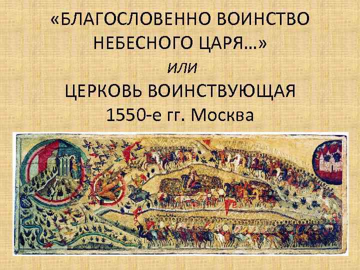  «БЛАГОСЛОВЕННО ВОИНСТВО НЕБЕСНОГО ЦАРЯ…» ИЛИ ЦЕРКОВЬ ВОИНСТВУЮЩАЯ 1550 -е гг. Москва 
