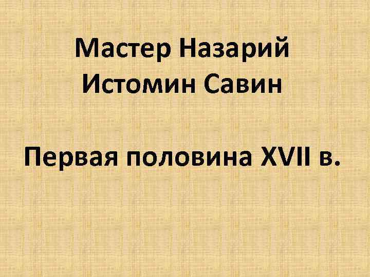 Мастер Назарий Истомин Савин Первая половина XVII в. 