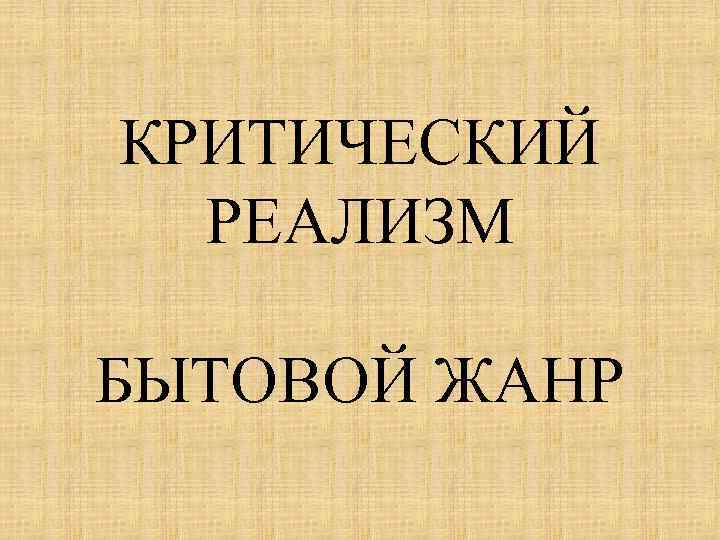 КРИТИЧЕСКИЙ РЕАЛИЗМ БЫТОВОЙ ЖАНР 