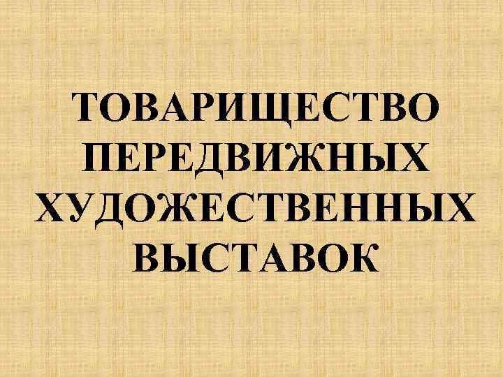 ТОВАРИЩЕСТВО ПЕРЕДВИЖНЫХ ХУДОЖЕСТВЕННЫХ ВЫСТАВОК 