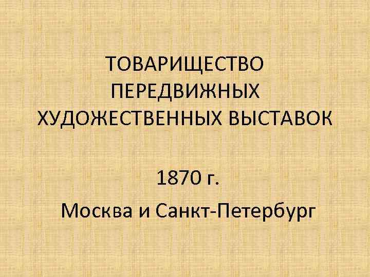 ТОВАРИЩЕСТВО ПЕРЕДВИЖНЫХ ХУДОЖЕСТВЕННЫХ ВЫСТАВОК 1870 г. Москва и Санкт-Петербург 
