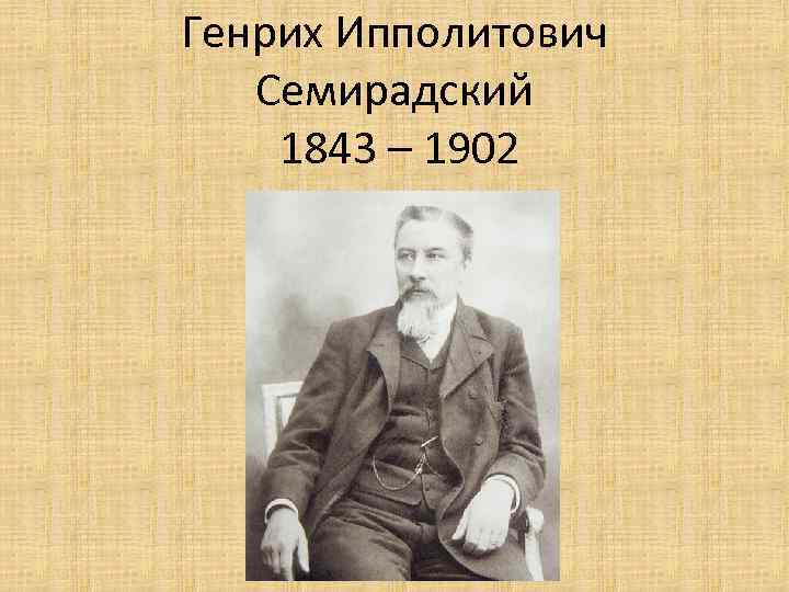 Генрих Ипполитович Семирадский 1843 – 1902 