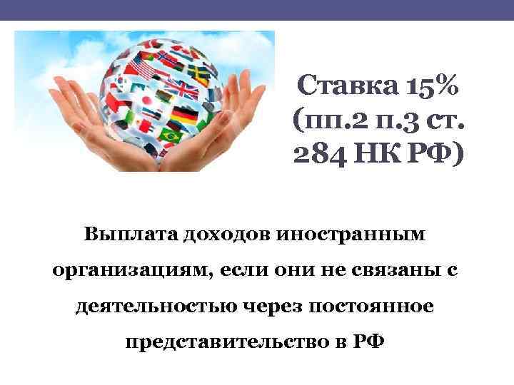 Ставка 15% (пп. 2 п. 3 ст. 284 НК РФ) Выплата доходов иностранным организациям,